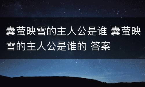 囊萤映雪的主人公是谁 囊萤映雪的主人公是谁的 答案