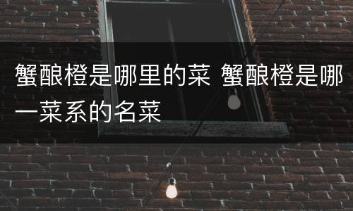 蟹酿橙是哪里的菜 蟹酿橙是哪一菜系的名菜