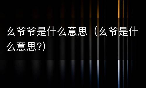 幺爷爷是什么意思（幺爷是什么意思?）