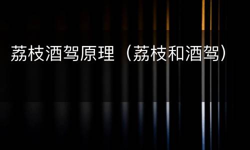 荔枝酒驾原理（荔枝和酒驾）