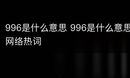 996是什么意思 996是什么意思网络热词