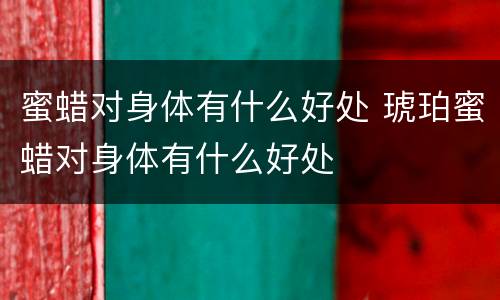 蜜蜡对身体有什么好处 琥珀蜜蜡对身体有什么好处