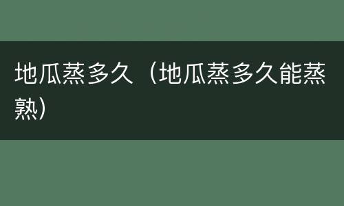 地瓜蒸多久（地瓜蒸多久能蒸熟）