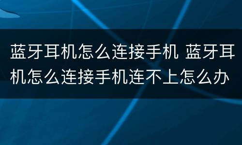 蓝牙耳机怎么连接手机 蓝牙耳机怎么连接手机连不上怎么办