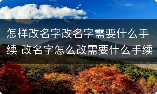 怎样改名字改名字需要什么手续 改名字怎么改需要什么手续