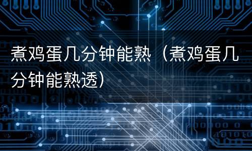 煮鸡蛋几分钟能熟（煮鸡蛋几分钟能熟透）