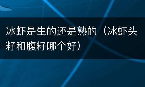 冰虾是生的还是熟的（冰虾头籽和腹籽哪个好）