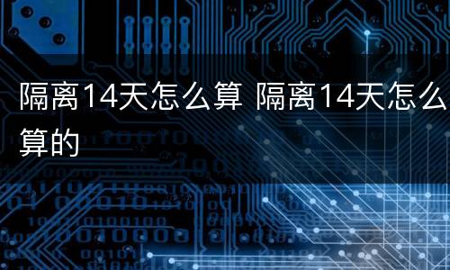隔离14天怎么算 隔离14天怎么算的