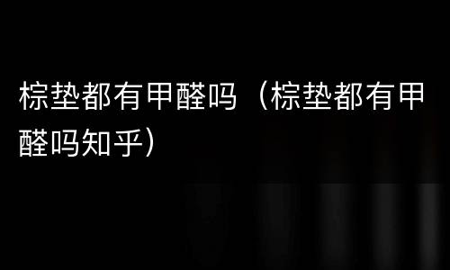 棕垫都有甲醛吗（棕垫都有甲醛吗知乎）