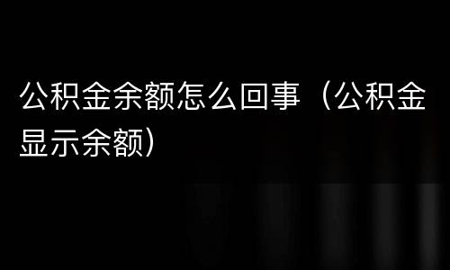 公积金余额怎么回事（公积金显示余额）