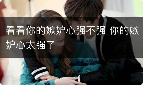 看看你的嫉妒心强不强 你的嫉妒心太强了