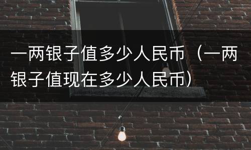 一两银子值多少人民币（一两银子值现在多少人民币）