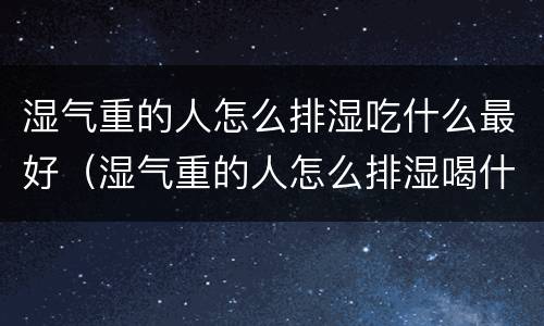 湿气重的人怎么排湿吃什么最好（湿气重的人怎么排湿喝什么最好）
