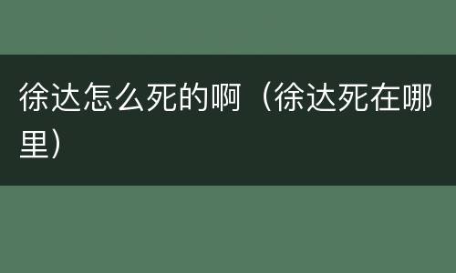 徐达怎么死的啊（徐达死在哪里）