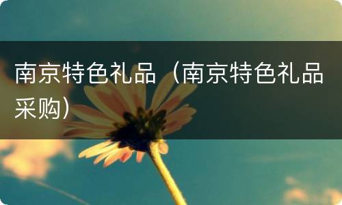 南京特色礼品（南京特色礼品采购）