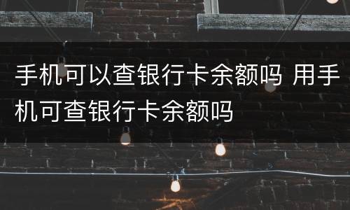 手机可以查银行卡余额吗 用手机可查银行卡余额吗