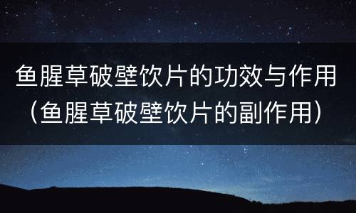 鱼腥草破壁饮片的功效与作用（鱼腥草破壁饮片的副作用）
