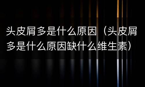 头皮屑多是什么原因（头皮屑多是什么原因缺什么维生素）