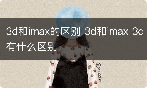 3d和imax的区别 3d和imax 3d有什么区别