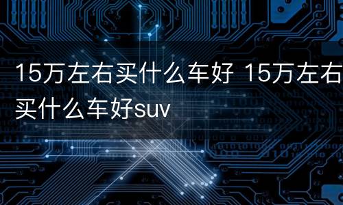 15万左右买什么车好 15万左右买什么车好suv