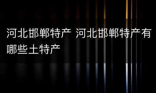 河北邯郸特产 河北邯郸特产有哪些土特产