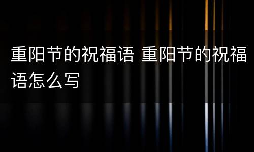 重阳节的祝福语 重阳节的祝福语怎么写