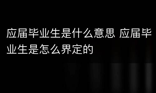 应届毕业生是什么意思 应届毕业生是怎么界定的