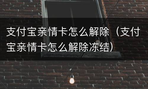 支付宝亲情卡怎么解除（支付宝亲情卡怎么解除冻结）