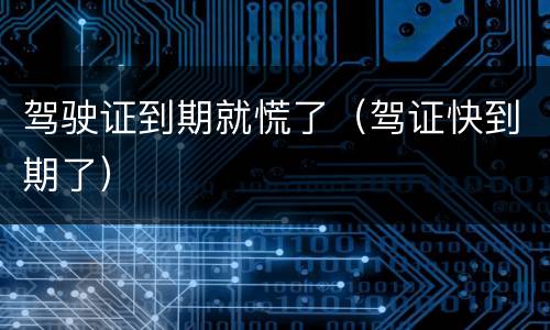 驾驶证到期就慌了（驾证快到期了）