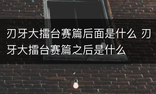 刃牙大擂台赛篇后面是什么 刃牙大擂台赛篇之后是什么