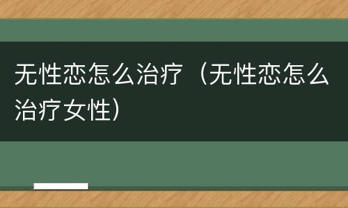 无性恋怎么治疗（无性恋怎么治疗女性）