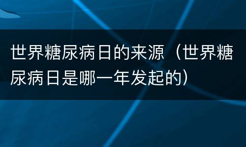世界糖尿病日的来源（世界糖尿病日是哪一年发起的）