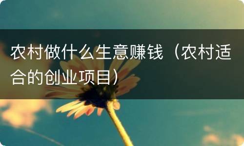 农村做什么生意赚钱（农村适合的创业项目）