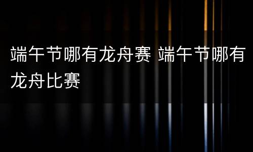 端午节哪有龙舟赛 端午节哪有龙舟比赛