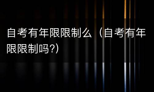自考有年限限制么（自考有年限限制吗?）