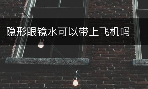 隐形眼镜水可以带上飞机吗