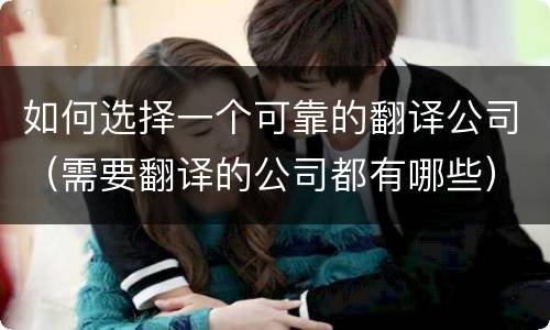 如何选择一个可靠的翻译公司（需要翻译的公司都有哪些）