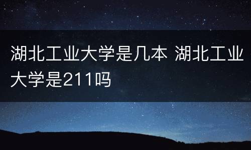 湖北工业大学是几本 湖北工业大学是211吗