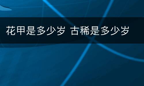花甲是多少岁 古稀是多少岁