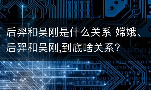后羿和吴刚是什么关系 嫦娥、后羿和吴刚,到底啥关系?