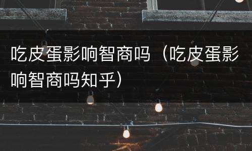吃皮蛋影响智商吗（吃皮蛋影响智商吗知乎）