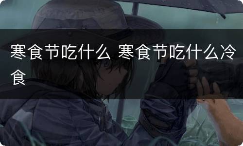 寒食节吃什么 寒食节吃什么冷食