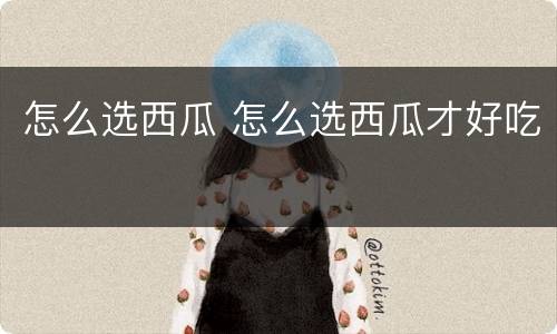 怎么选西瓜 怎么选西瓜才好吃