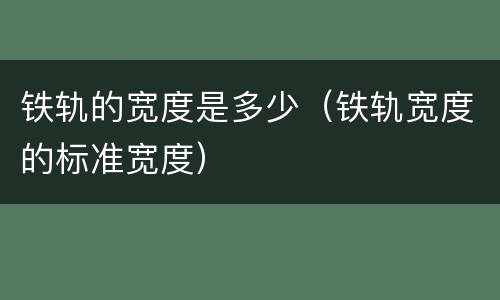 铁轨的宽度是多少（铁轨宽度的标准宽度）