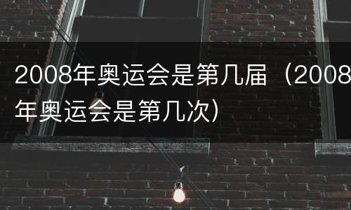 2008年奥运会是第几届（2008年奥运会是第几次）