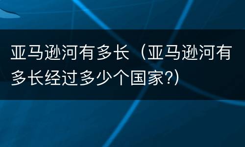 亚马逊河有多长(亚马逊河有多长经过多少个国家?)