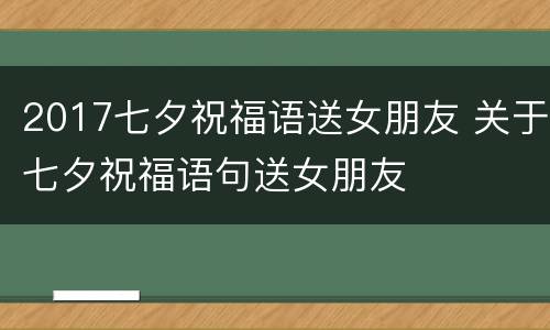 2017七夕祝福语送女朋友 关于七夕祝福语句送女朋友