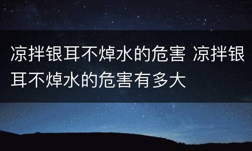 凉拌银耳不焯水的危害 凉拌银耳不焯水的危害有多大