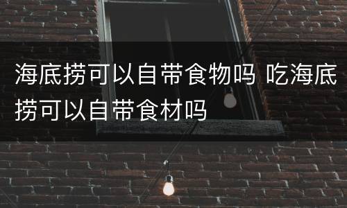 海底捞可以自带食物吗 吃海底捞可以自带食材吗