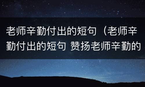 老师辛勤付出的短句（老师辛勤付出的短句 赞扬老师辛勤的诗）
